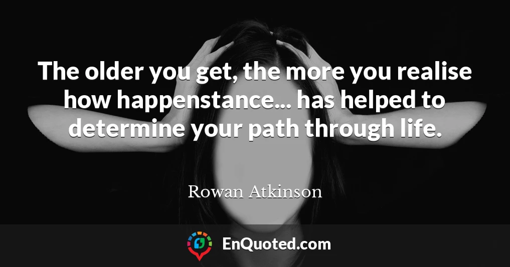 The older you get, the more you realise how happenstance... has helped to determine your path through life.