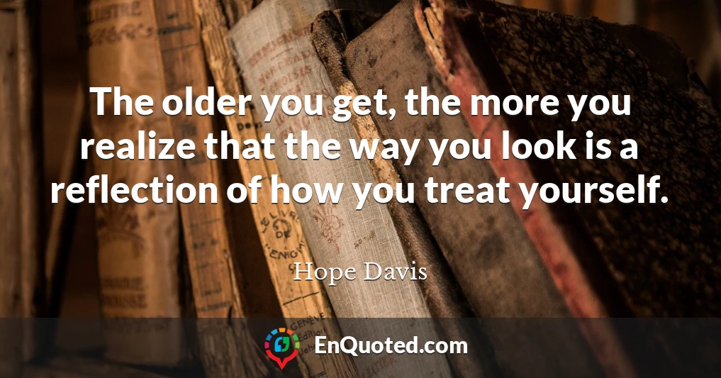 The older you get, the more you realize that the way you look is a reflection of how you treat yourself.