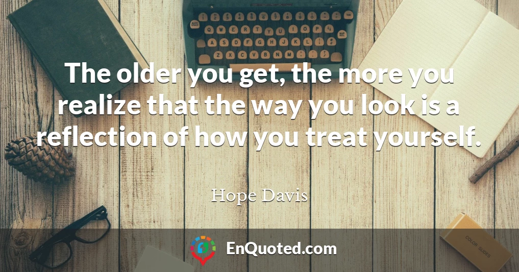 The older you get, the more you realize that the way you look is a reflection of how you treat yourself.