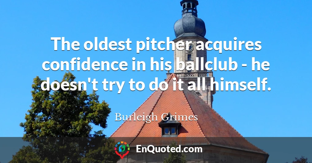 The oldest pitcher acquires confidence in his ballclub - he doesn't try to do it all himself.