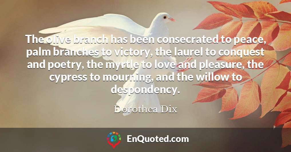 The olive branch has been consecrated to peace, palm branches to victory, the laurel to conquest and poetry, the myrtle to love and pleasure, the cypress to mourning, and the willow to despondency.