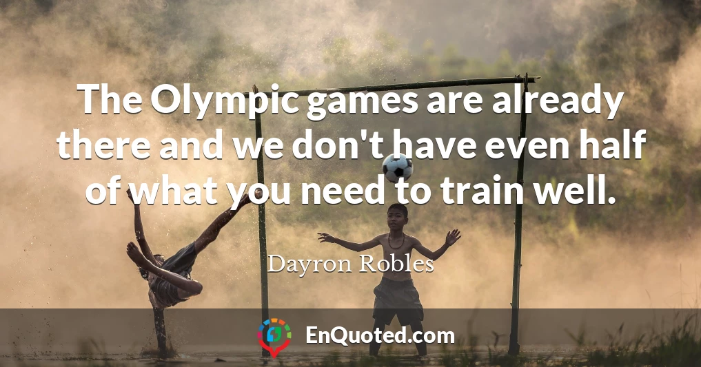 The Olympic games are already there and we don't have even half of what you need to train well.