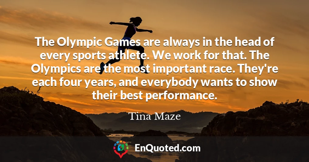 The Olympic Games are always in the head of every sports athlete. We work for that. The Olympics are the most important race. They're each four years, and everybody wants to show their best performance.