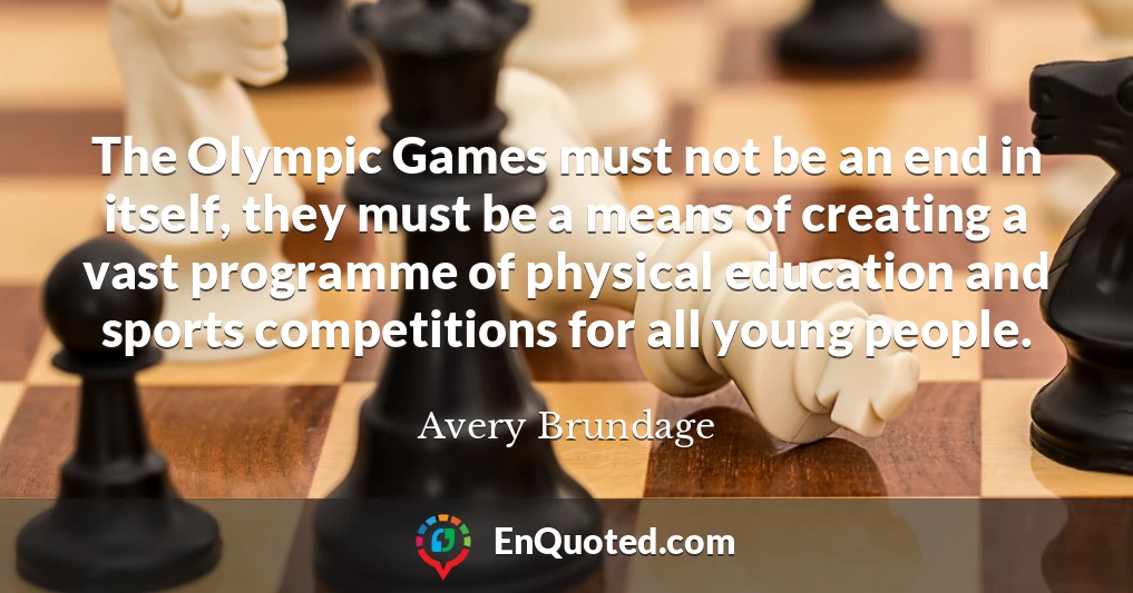 The Olympic Games must not be an end in itself, they must be a means of creating a vast programme of physical education and sports competitions for all young people.
