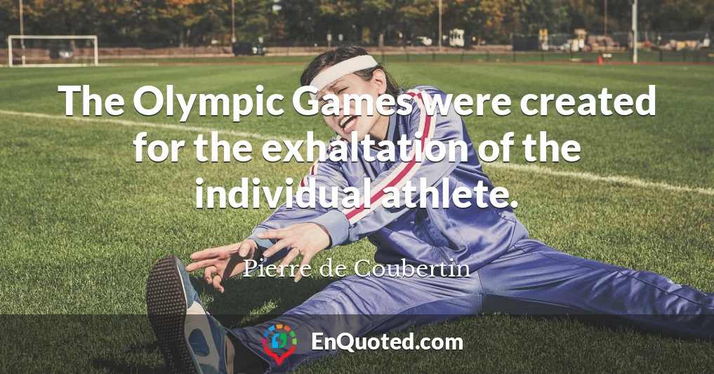 The Olympic Games were created for the exhaltation of the individual athlete.
