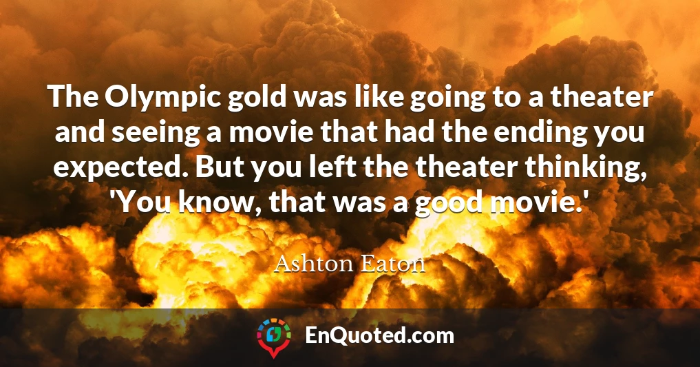 The Olympic gold was like going to a theater and seeing a movie that had the ending you expected. But you left the theater thinking, 'You know, that was a good movie.'