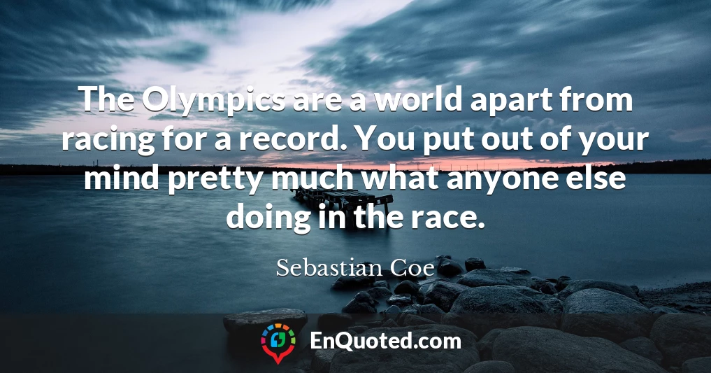 The Olympics are a world apart from racing for a record. You put out of your mind pretty much what anyone else doing in the race.
