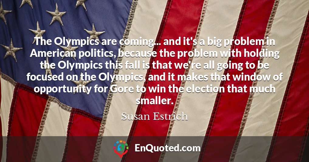 The Olympics are coming... and it's a big problem in American politics, because the problem with holding the Olympics this fall is that we're all going to be focused on the Olympics, and it makes that window of opportunity for Gore to win the election that much smaller.