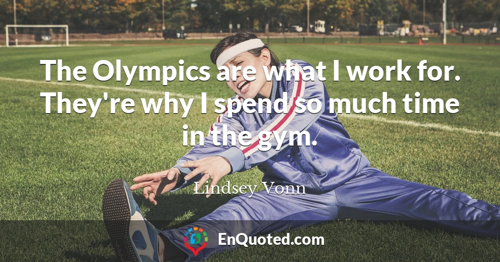 The Olympics are what I work for. They're why I spend so much time in the gym.
