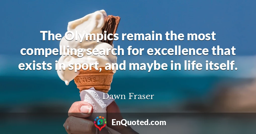 The Olympics remain the most compelling search for excellence that exists in sport, and maybe in life itself.