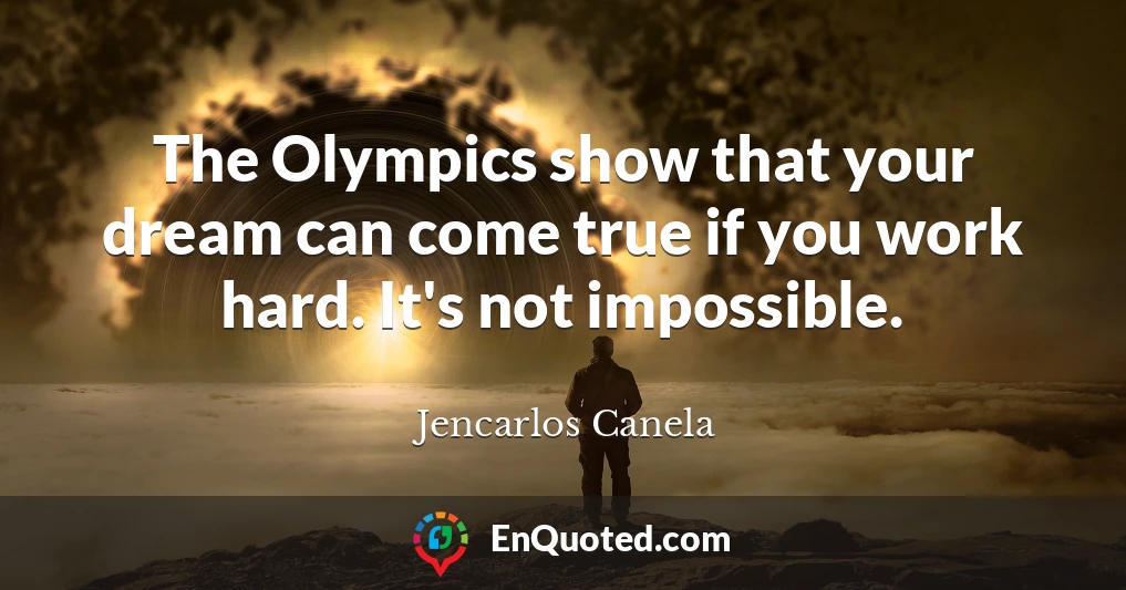The Olympics show that your dream can come true if you work hard. It's not impossible.