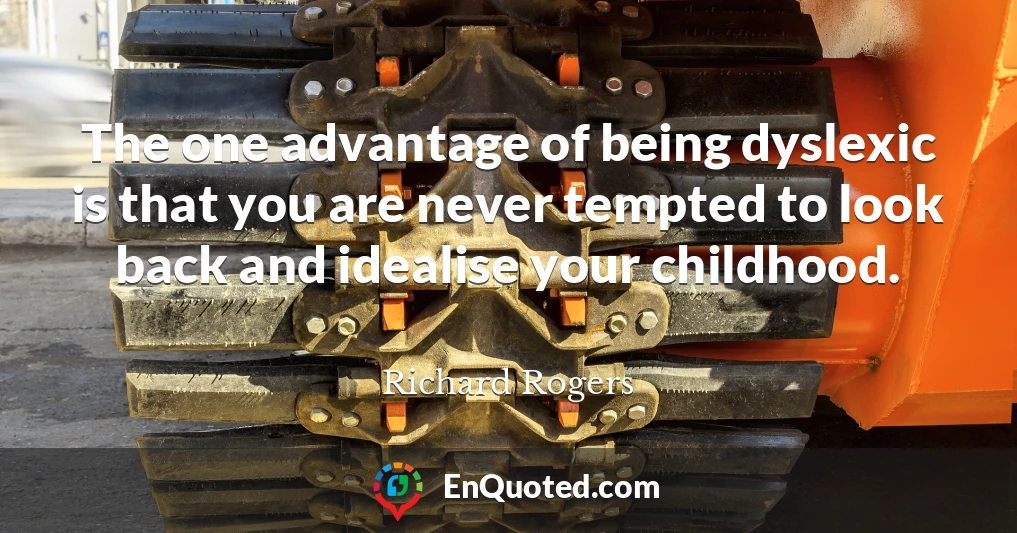 The one advantage of being dyslexic is that you are never tempted to look back and idealise your childhood.