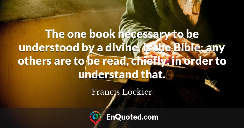 The one book necessary to be understood by a divine, is the Bible; any others are to be read, chiefly, in order to understand that.
