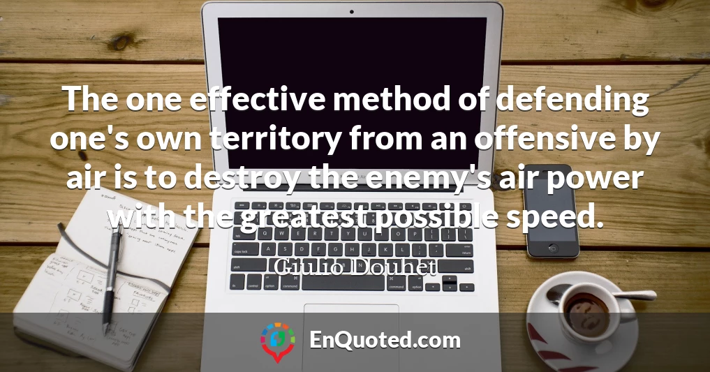 The one effective method of defending one's own territory from an offensive by air is to destroy the enemy's air power with the greatest possible speed.