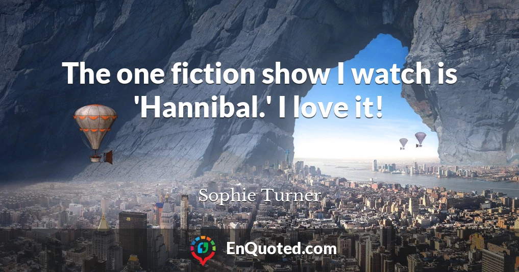 The one fiction show I watch is 'Hannibal.' I love it!