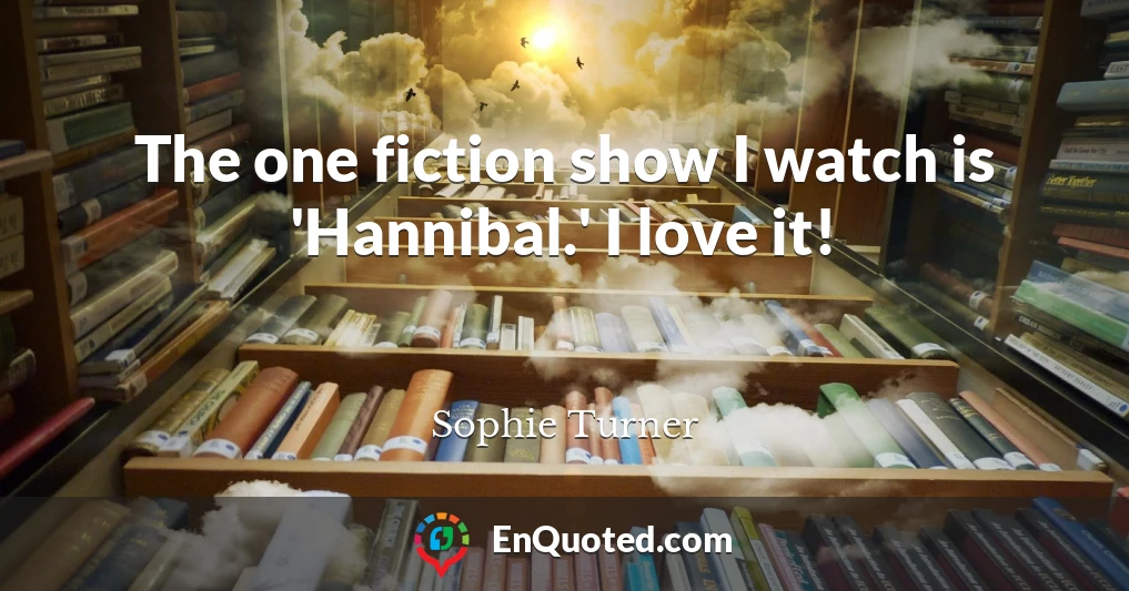 The one fiction show I watch is 'Hannibal.' I love it!