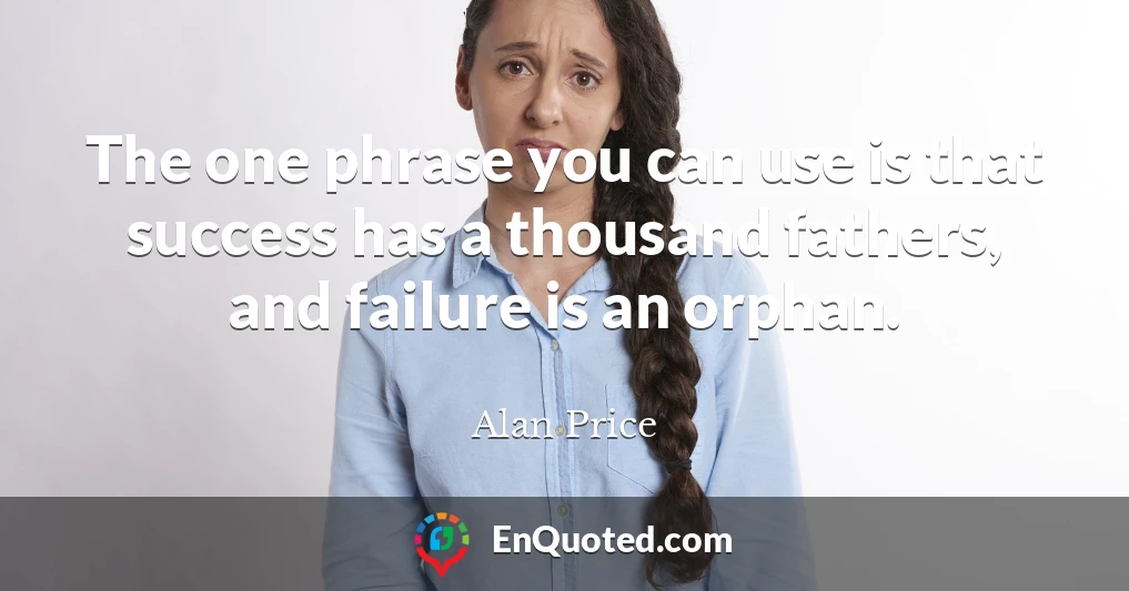 The one phrase you can use is that success has a thousand fathers, and failure is an orphan.