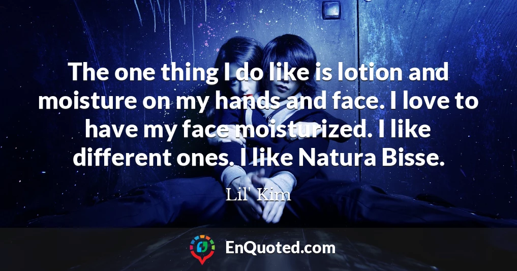 The one thing I do like is lotion and moisture on my hands and face. I love to have my face moisturized. I like different ones. I like Natura Bisse.