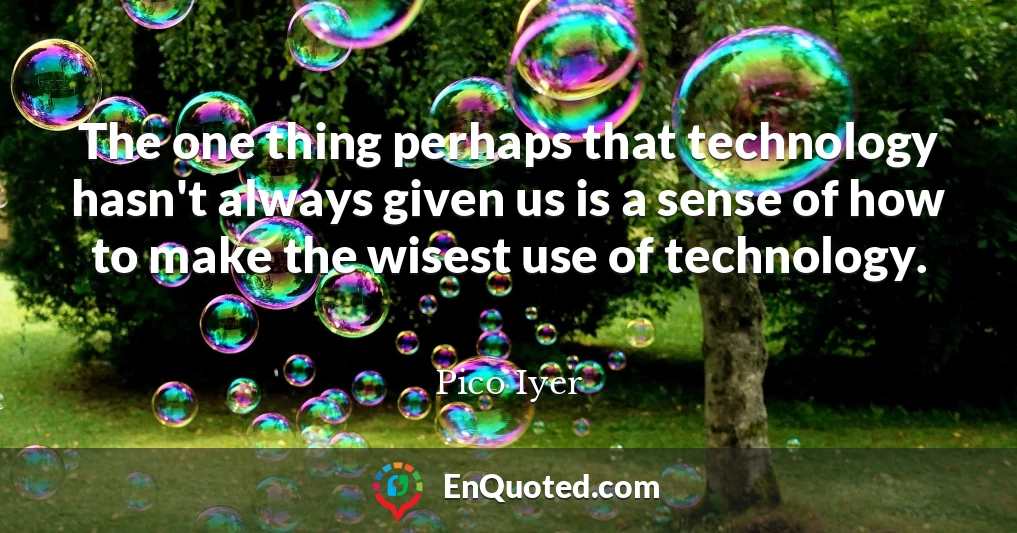 The one thing perhaps that technology hasn't always given us is a sense of how to make the wisest use of technology.