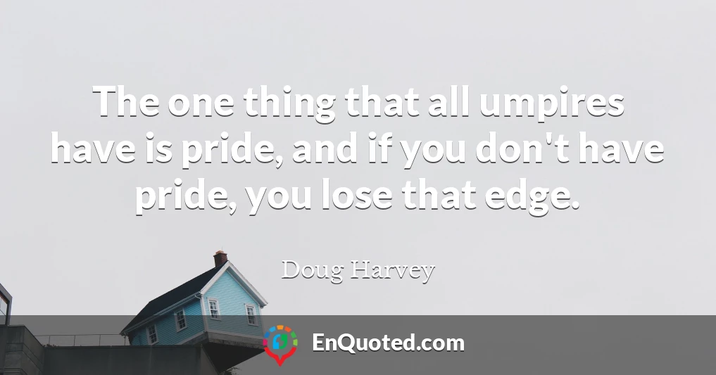 The one thing that all umpires have is pride, and if you don't have pride, you lose that edge.