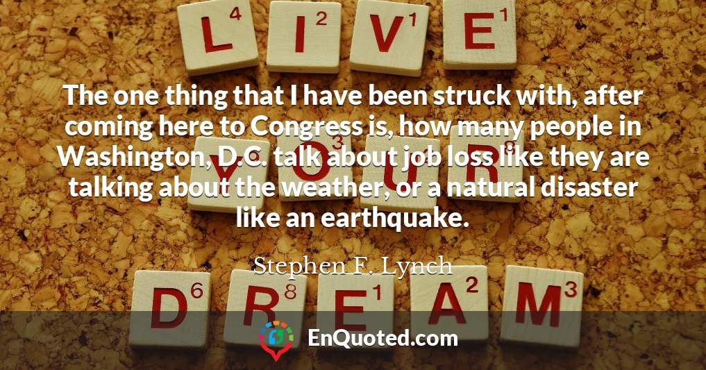 The one thing that I have been struck with, after coming here to Congress is, how many people in Washington, D.C. talk about job loss like they are talking about the weather, or a natural disaster like an earthquake.