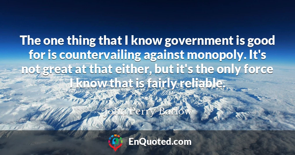 The one thing that I know government is good for is countervailing against monopoly. It's not great at that either, but it's the only force I know that is fairly reliable.