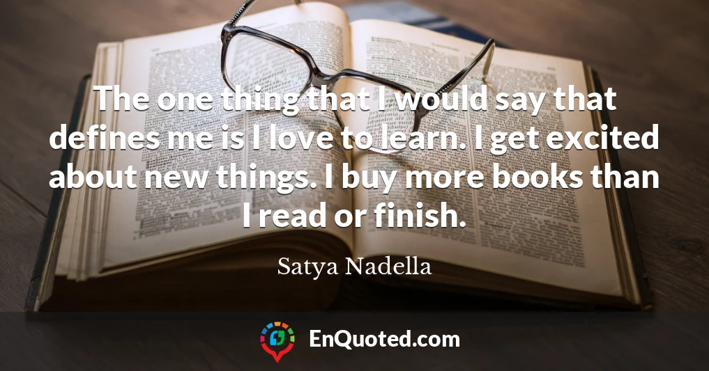 The one thing that I would say that defines me is I love to learn. I get excited about new things. I buy more books than I read or finish.