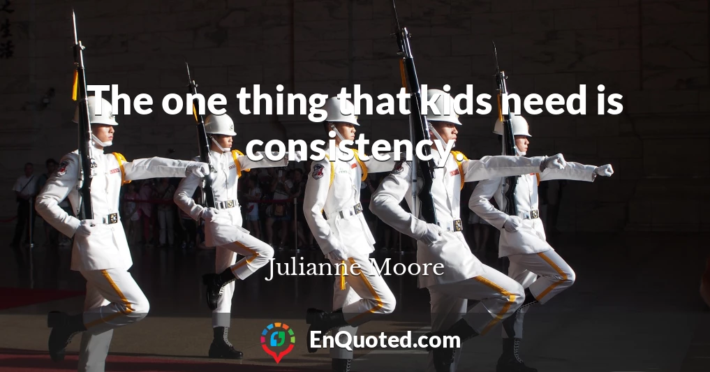 The one thing that kids need is consistency.