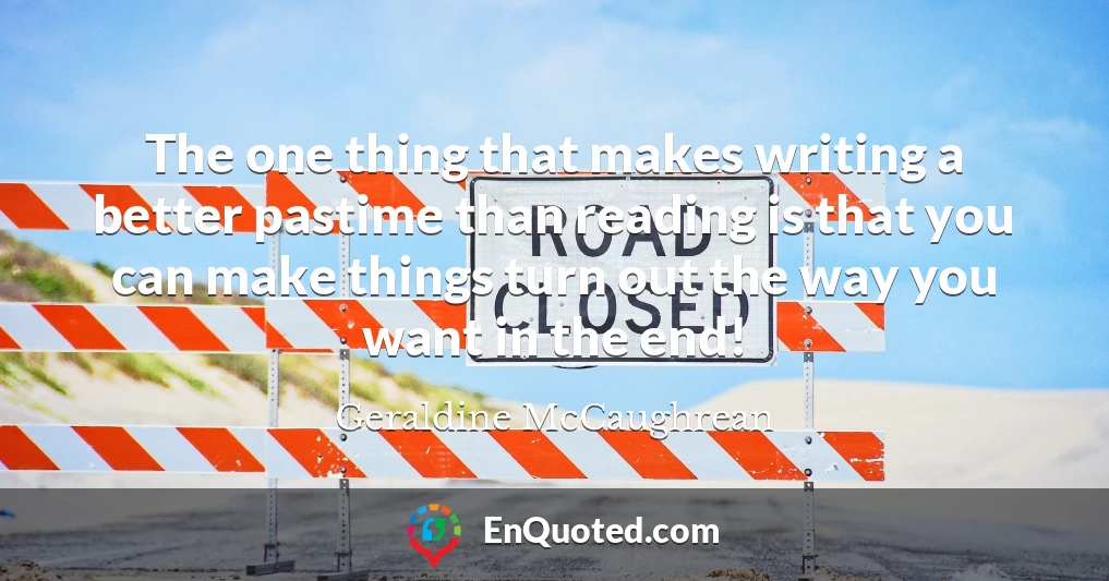 The one thing that makes writing a better pastime than reading is that you can make things turn out the way you want in the end!