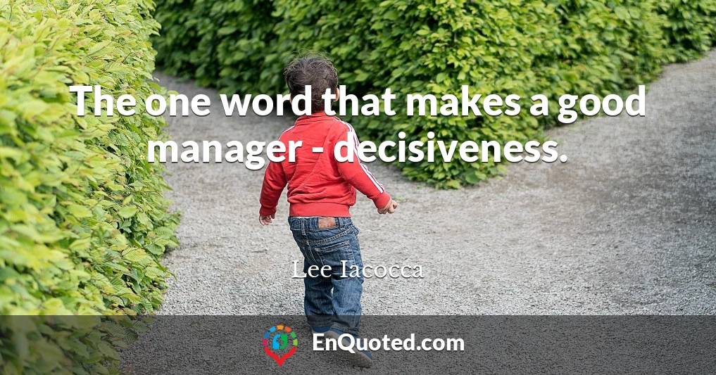 The one word that makes a good manager - decisiveness.