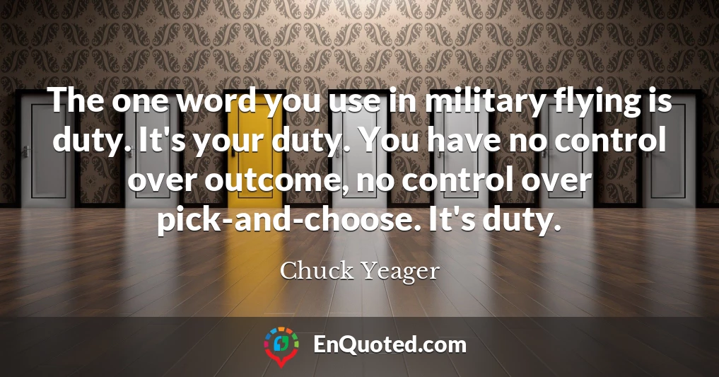 The one word you use in military flying is duty. It's your duty. You have no control over outcome, no control over pick-and-choose. It's duty.