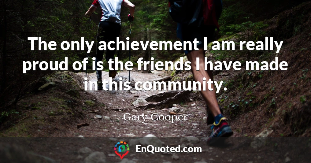 The only achievement I am really proud of is the friends I have made in this community.