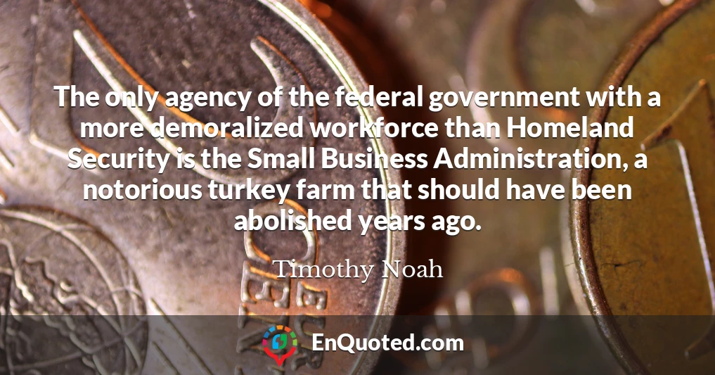 The only agency of the federal government with a more demoralized workforce than Homeland Security is the Small Business Administration, a notorious turkey farm that should have been abolished years ago.