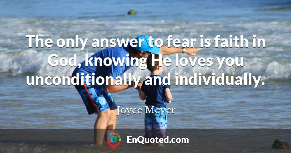 The only answer to fear is faith in God, knowing He loves you unconditionally and individually.