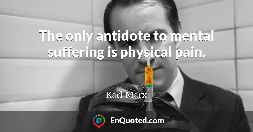 The only antidote to mental suffering is physical pain.