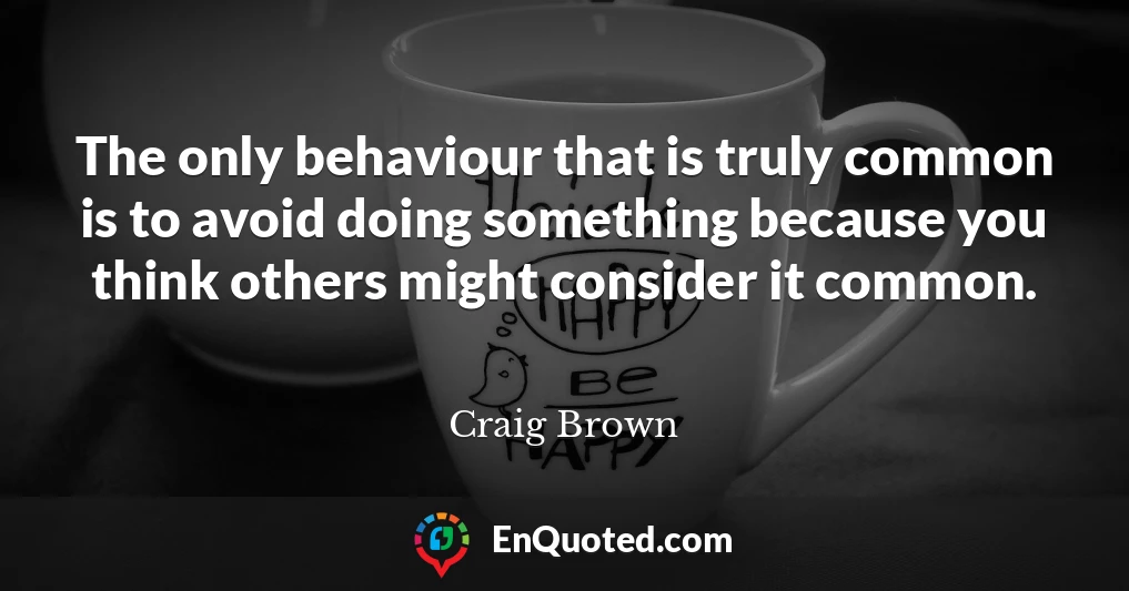 The only behaviour that is truly common is to avoid doing something because you think others might consider it common.