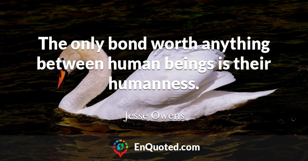 The only bond worth anything between human beings is their humanness.