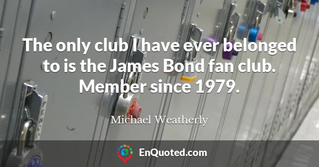 The only club I have ever belonged to is the James Bond fan club. Member since 1979.