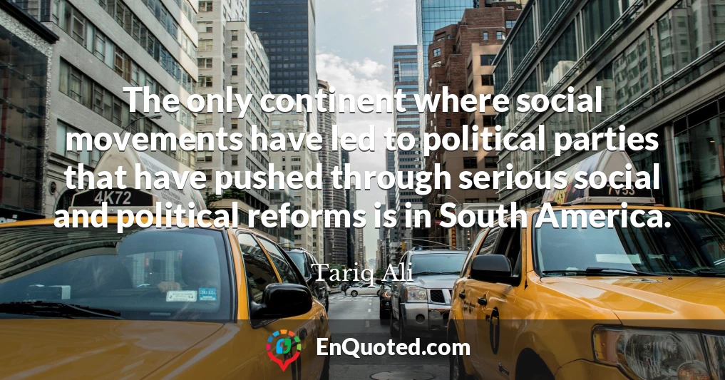 The only continent where social movements have led to political parties that have pushed through serious social and political reforms is in South America.