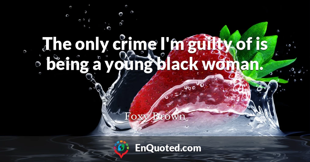 The only crime I'm guilty of is being a young black woman.