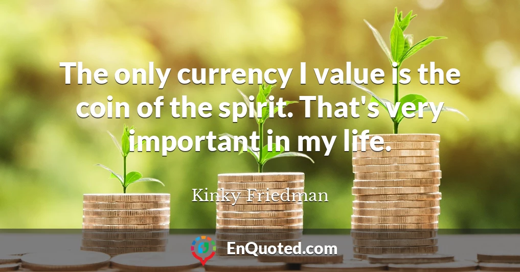 The only currency I value is the coin of the spirit. That's very important in my life.
