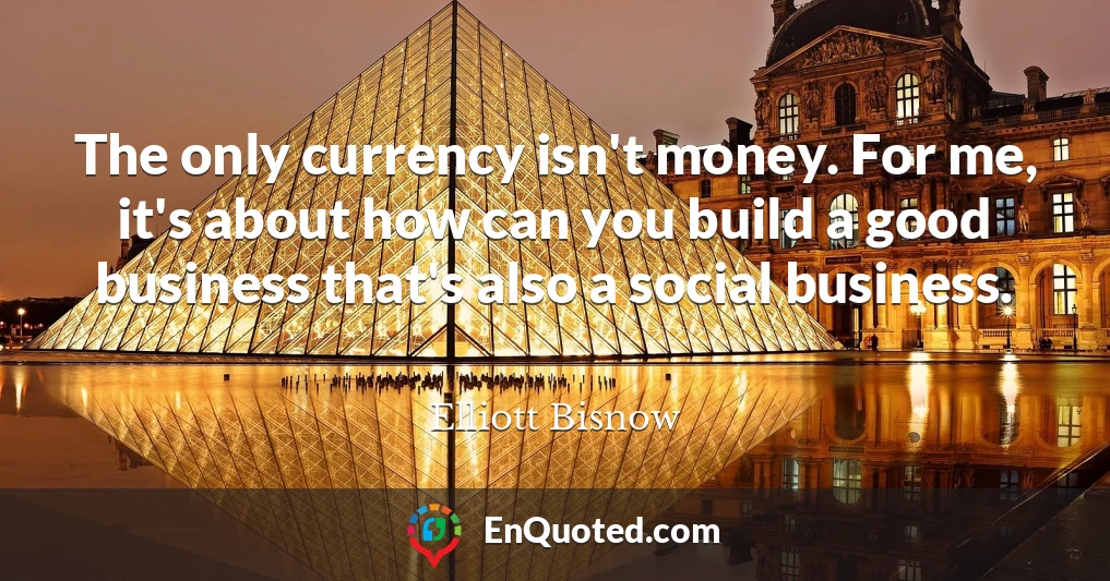 The only currency isn't money. For me, it's about how can you build a good business that's also a social business.