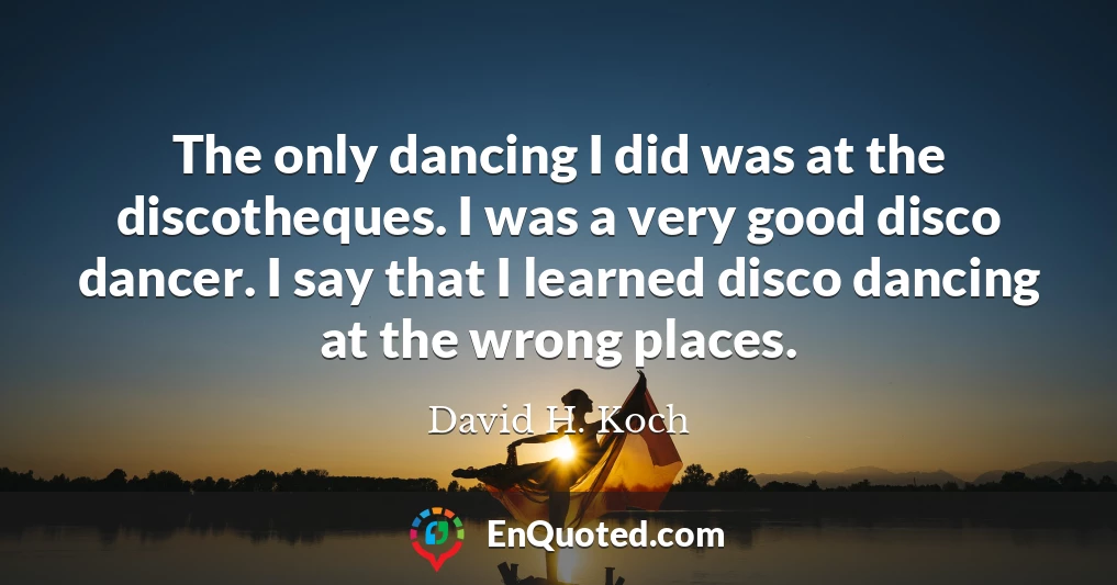 The only dancing I did was at the discotheques. I was a very good disco dancer. I say that I learned disco dancing at the wrong places.