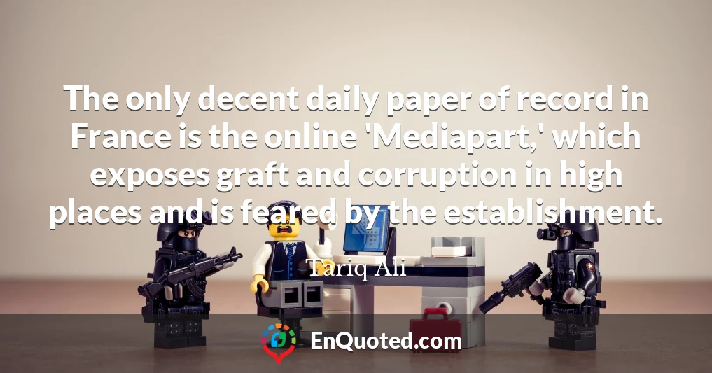 The only decent daily paper of record in France is the online 'Mediapart,' which exposes graft and corruption in high places and is feared by the establishment.