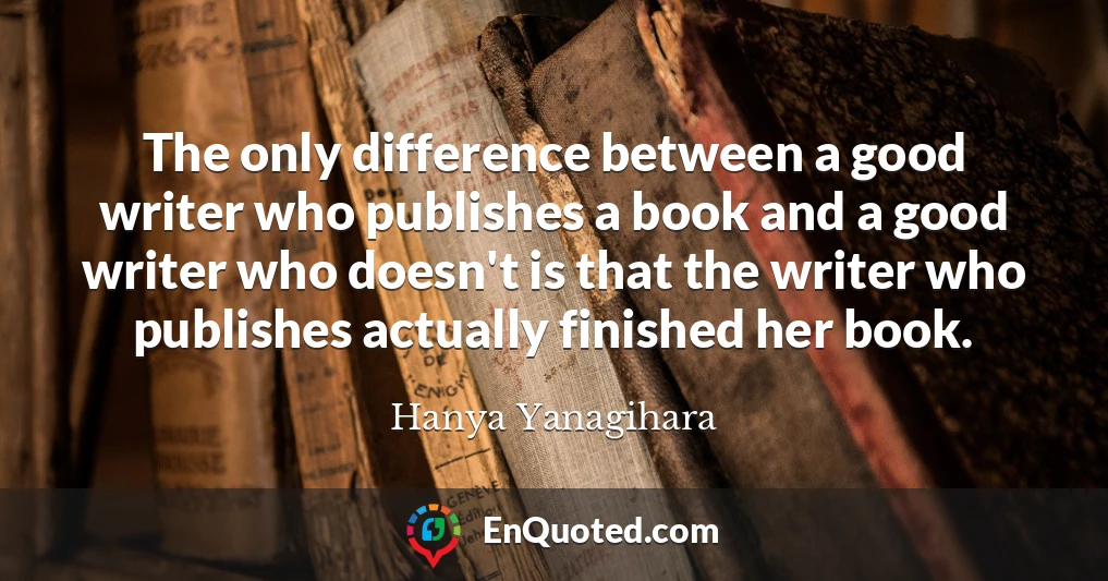 The only difference between a good writer who publishes a book and a good writer who doesn't is that the writer who publishes actually finished her book.