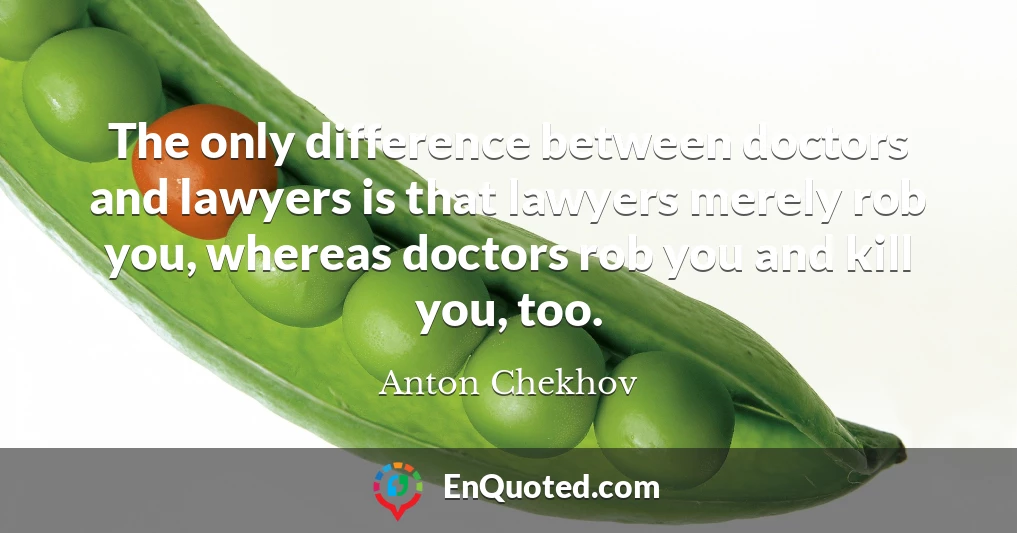 The only difference between doctors and lawyers is that lawyers merely rob you, whereas doctors rob you and kill you, too.