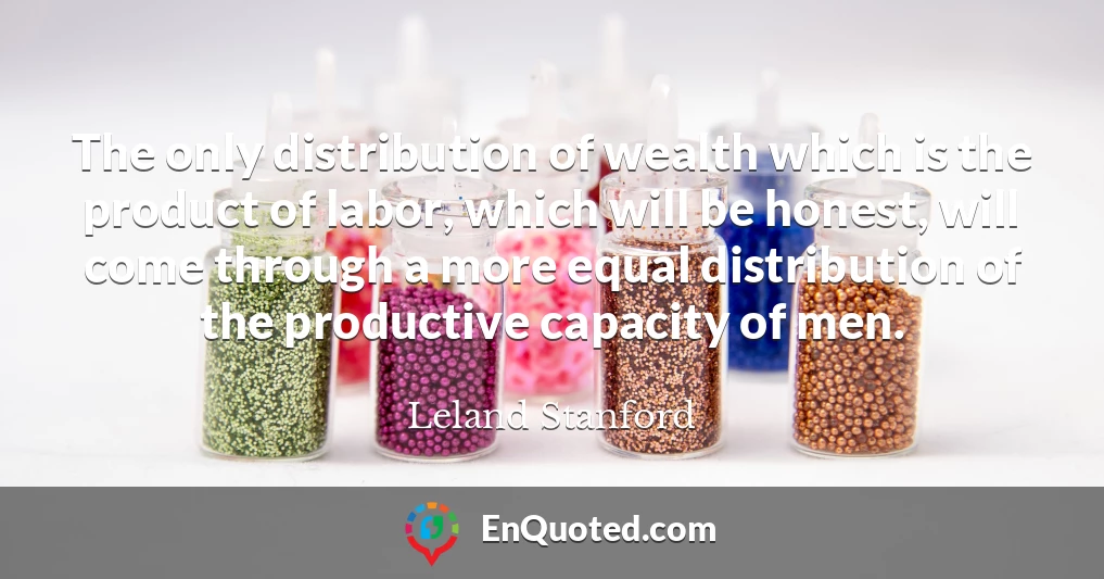 The only distribution of wealth which is the product of labor, which will be honest, will come through a more equal distribution of the productive capacity of men.