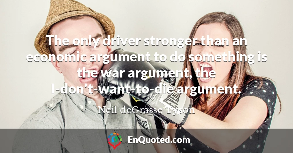 The only driver stronger than an economic argument to do something is the war argument, the I-don't-want-to-die argument.