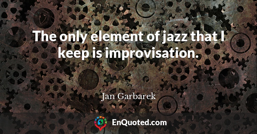 The only element of jazz that I keep is improvisation.