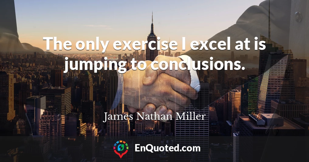 The only exercise I excel at is jumping to conclusions.